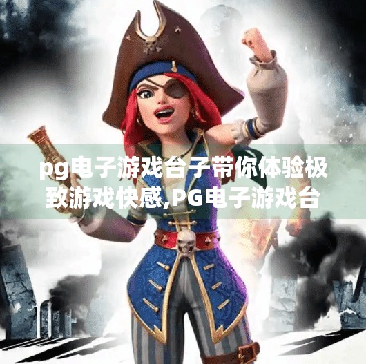 pg电子游戏台子带你体验极致游戏快感,PG电子游戏台子，带你体验极致游戏快感，不止是娱乐，更是沉浸式感官盛宴！
