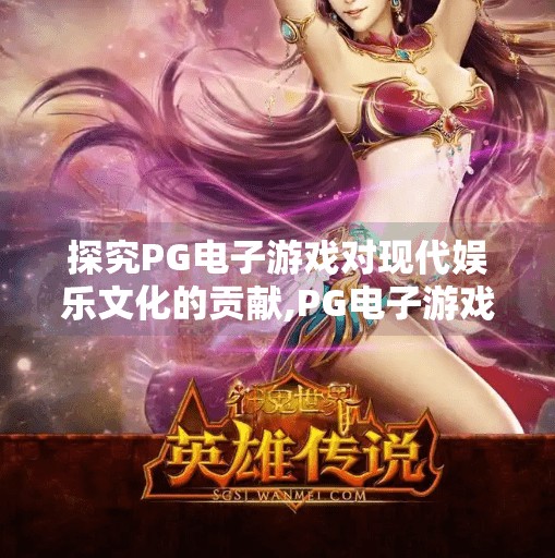 探究PG电子游戏对现代娱乐文化的贡献,PG电子游戏如何重塑现代娱乐文化？从沉浸式体验到社交裂变的深度解析