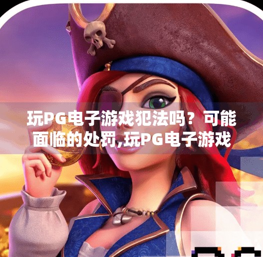 玩PG电子游戏犯法吗？可能面临的处罚,玩PG电子游戏犯法吗？揭秘背后的风险与法律红线